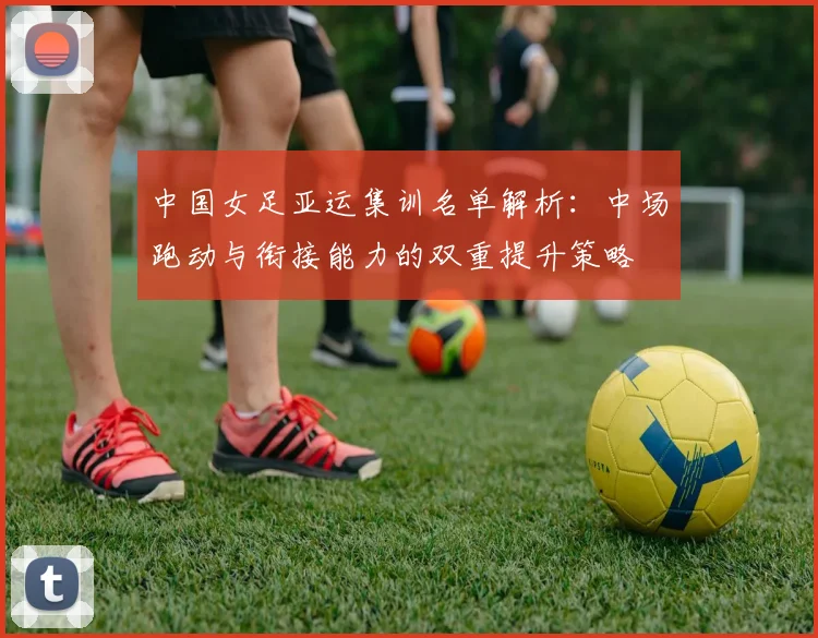 中国女足亚运集训名单解析：中场跑动与衔接能力的双重提升策略