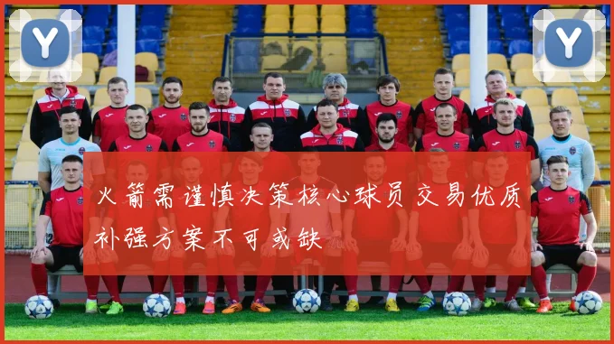 火箭需谨慎决策核心球员交易优质补强方案不可或缺