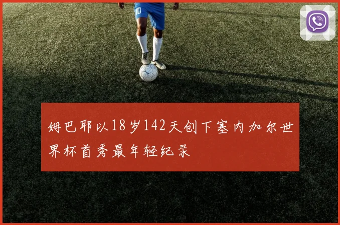 姆巴耶以18岁142天创下塞内加尔世界杯首秀最年轻纪录