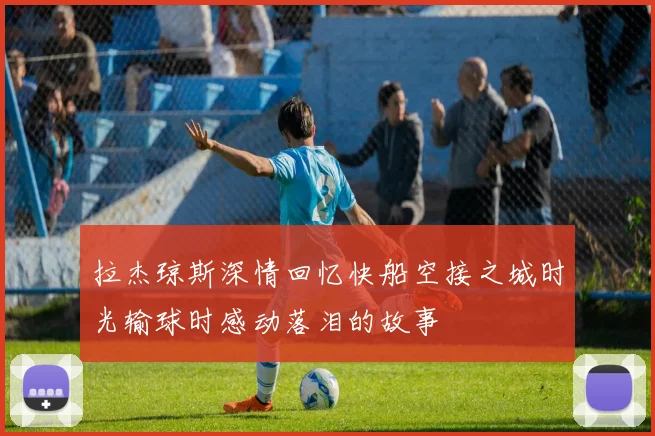 拉杰琼斯深情回忆快船空接之城时光输球时感动落泪的故事