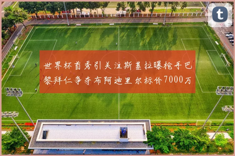 世界杯首秀引关注斯基拉曝枪手巴黎拜仁争夺布阿迪里尔标价7000万欧元