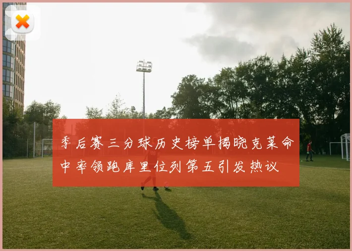 季后赛三分球历史榜单揭晓克莱命中率领跑库里位列第五引发热议