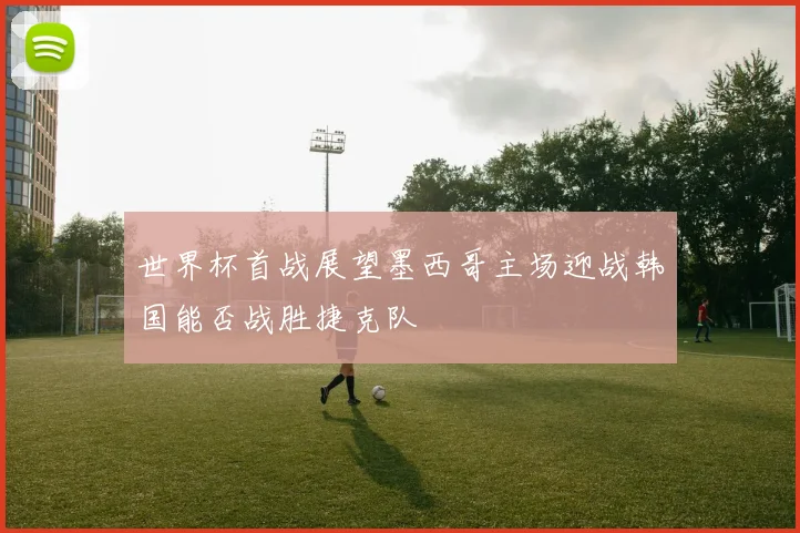 世界杯首战展望墨西哥主场迎战韩国能否战胜捷克队