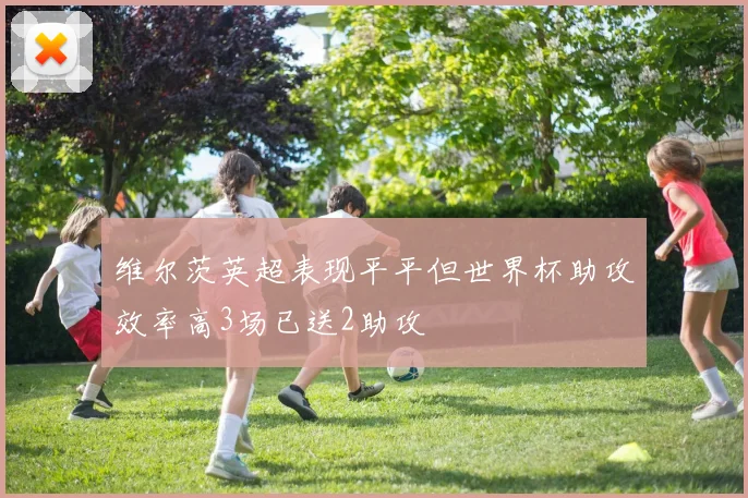 维尔茨英超表现平平但世界杯助攻效率高3场已送2助攻