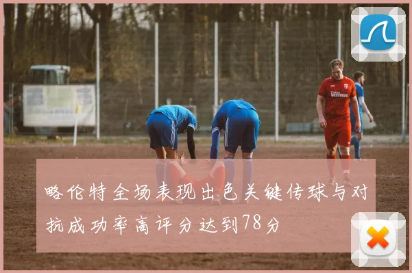 略伦特全场表现出色关键传球与对抗成功率高评分达到78分
