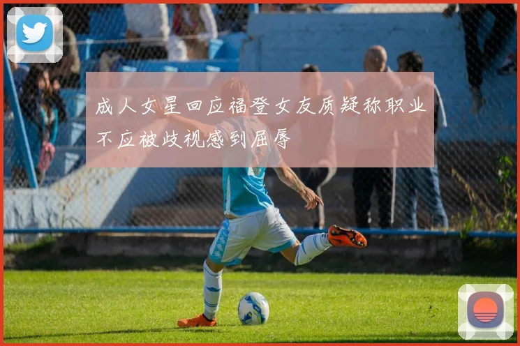 成人女星回应福登女友质疑称职业不应被歧视感到屈辱