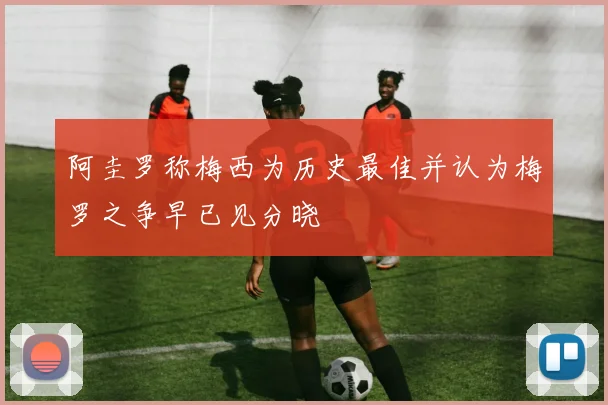阿圭罗称梅西为历史最佳并认为梅罗之争早已见分晓