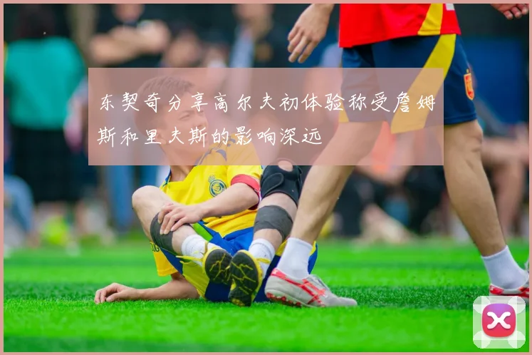 东契奇分享高尔夫初体验称受詹姆斯和里夫斯的影响深远