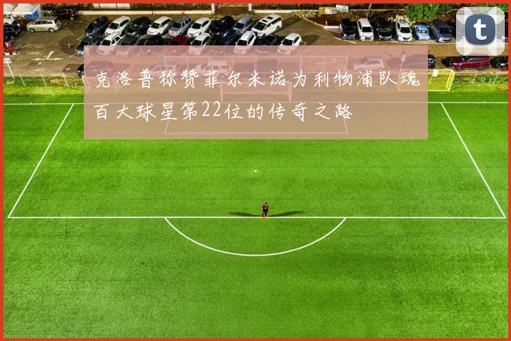克洛普称赞菲尔米诺为利物浦队魂百大球星第22位的传奇之路