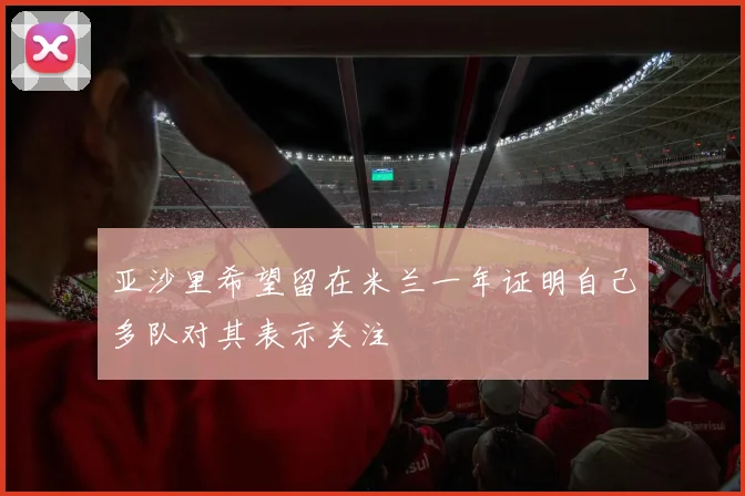 亚沙里希望留在米兰一年证明自己多队对其表示关注