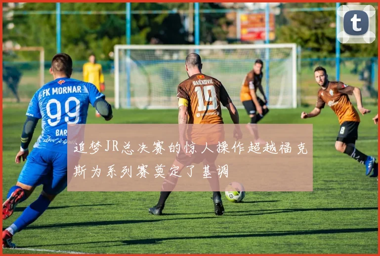 追梦JR总决赛的惊人操作超越福克斯为系列赛奠定了基调