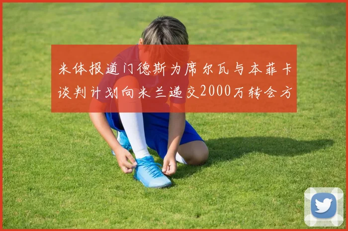 米体报道门德斯为席尔瓦与本菲卡谈判计划向米兰递交2000万转会方案
