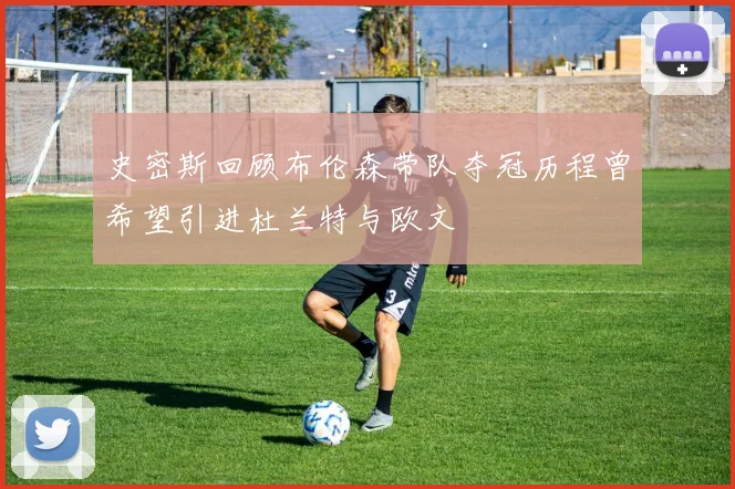史密斯回顾布伦森带队夺冠历程曾希望引进杜兰特与欧文