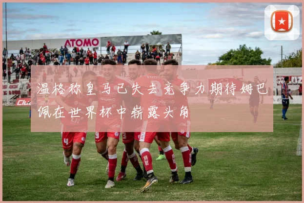 温格称皇马已失去竞争力期待姆巴佩在世界杯中崭露头角