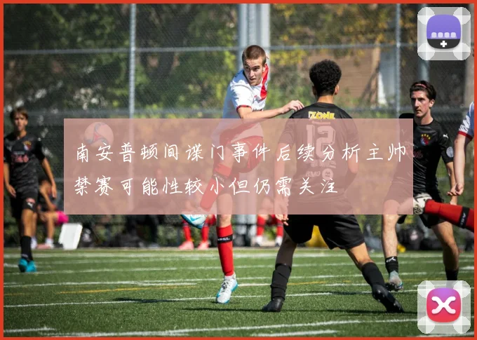 南安普顿间谍门事件后续分析主帅禁赛可能性较小但仍需关注